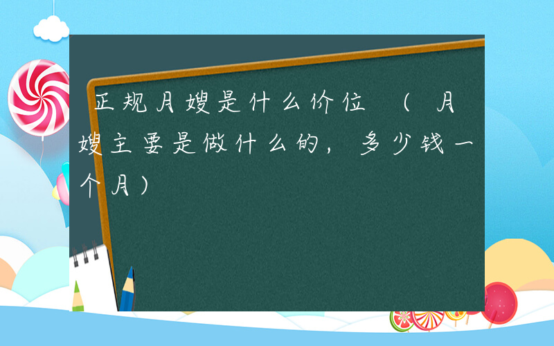 正规月嫂是什么价位 (月嫂主要是做什么的,多少钱一个月)